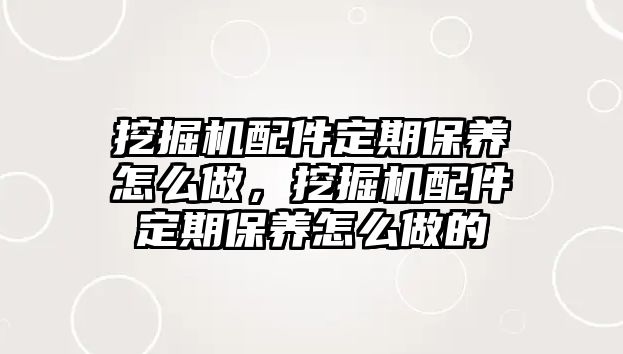 挖掘機配件定期保養(yǎng)怎么做，挖掘機配件定期保養(yǎng)怎么做的