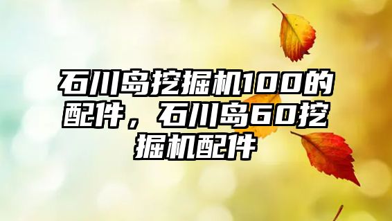 石川島挖掘機100的配件，石川島60挖掘機配件