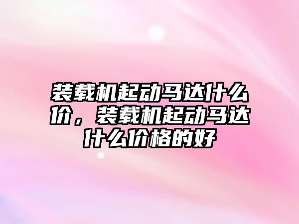 裝載機起動馬達(dá)什么價，裝載機起動馬達(dá)什么價格的好