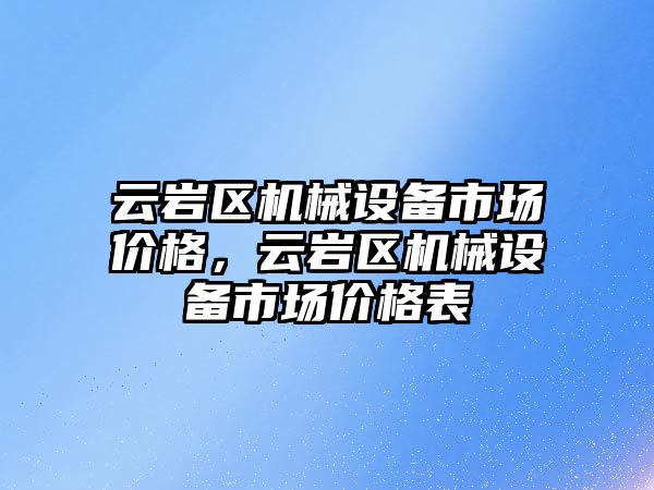 云巖區(qū)機械設(shè)備市場價格，云巖區(qū)機械設(shè)備市場價格表