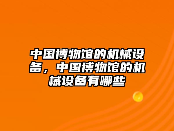 中國博物館的機械設(shè)備，中國博物館的機械設(shè)備有哪些