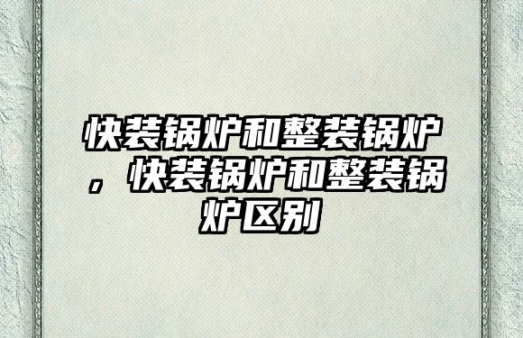 快裝鍋爐和整裝鍋爐，快裝鍋爐和整裝鍋爐區(qū)別