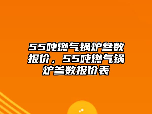 55噸燃氣鍋爐參數(shù)報價，55噸燃氣鍋爐參數(shù)報價表