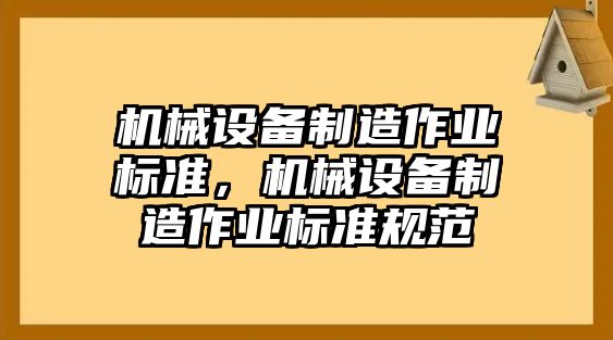 機械設(shè)備制造作業(yè)標(biāo)準(zhǔn)，機械設(shè)備制造作業(yè)標(biāo)準(zhǔn)規(guī)范