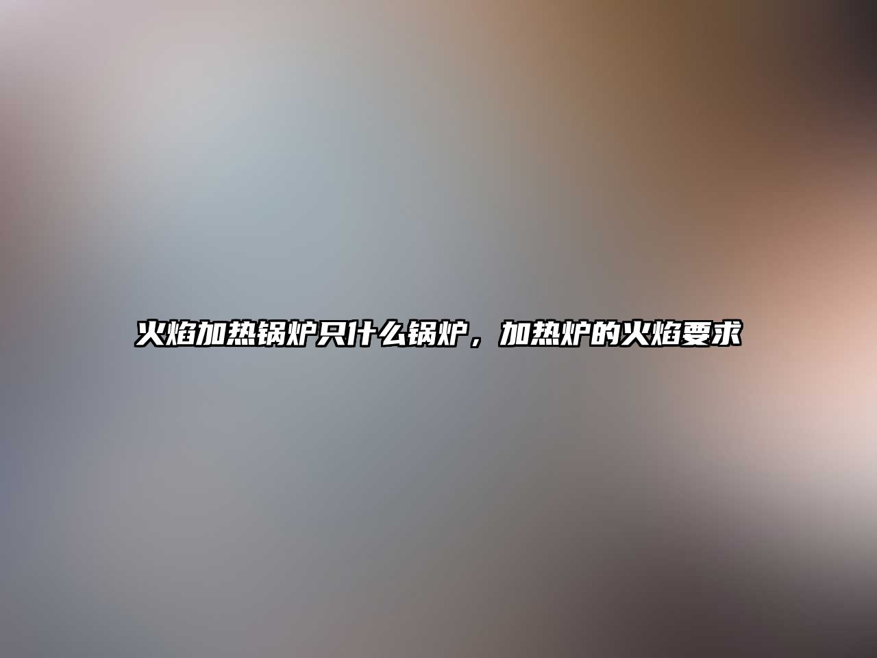 火焰加熱鍋爐只什么鍋爐，加熱爐的火焰要求