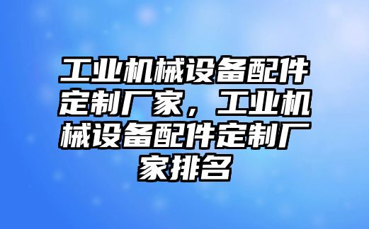 工業(yè)機械設備配件定制廠家，工業(yè)機械設備配件定制廠家排名