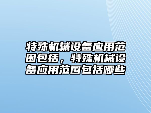 特殊機械設備應用范圍包括，特殊機械設備應用范圍包括哪些