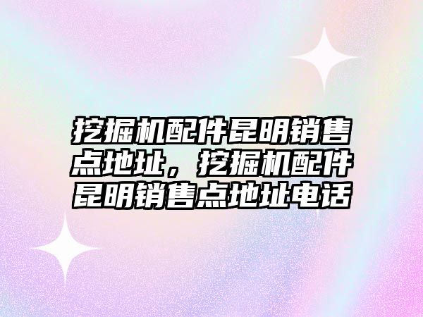 挖掘機配件昆明銷售點地址，挖掘機配件昆明銷售點地址電話