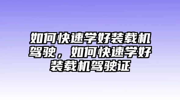 如何快速學好裝載機駕駛，如何快速學好裝載機駕駛證