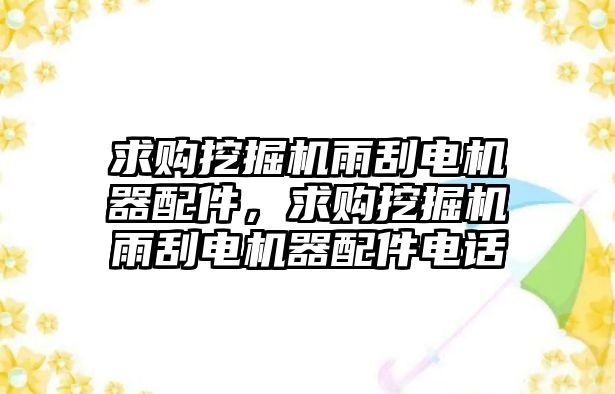 求購挖掘機雨刮電機器配件，求購挖掘機雨刮電機器配件電話