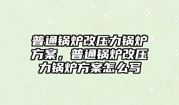 普通鍋爐改壓力鍋爐方案，普通鍋爐改壓力鍋爐方案怎么寫(xiě)