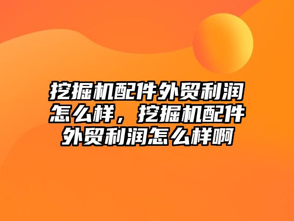 挖掘機配件外貿利潤怎么樣，挖掘機配件外貿利潤怎么樣啊