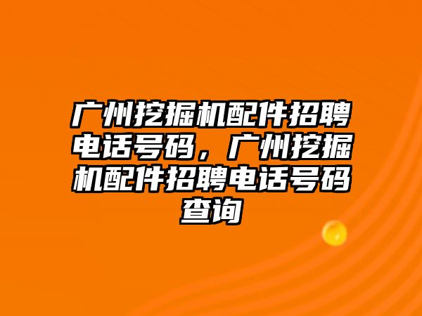 廣州挖掘機(jī)配件招聘電話號(hào)碼，廣州挖掘機(jī)配件招聘電話號(hào)碼查詢