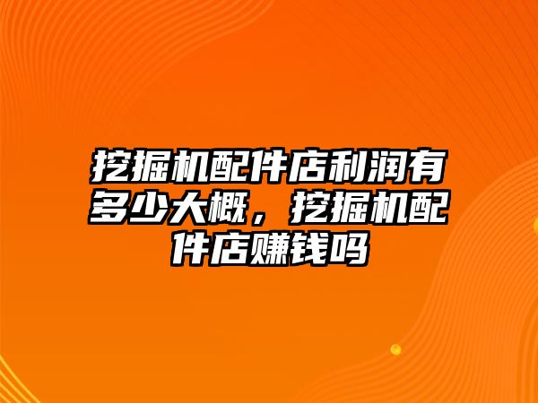 挖掘機(jī)配件店利潤(rùn)有多少大概，挖掘機(jī)配件店賺錢(qián)嗎