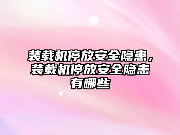 裝載機停放安全隱患，裝載機停放安全隱患有哪些