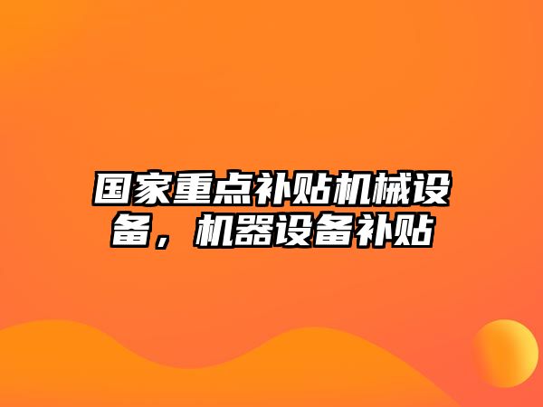 國家重點補(bǔ)貼機(jī)械設(shè)備，機(jī)器設(shè)備補(bǔ)貼