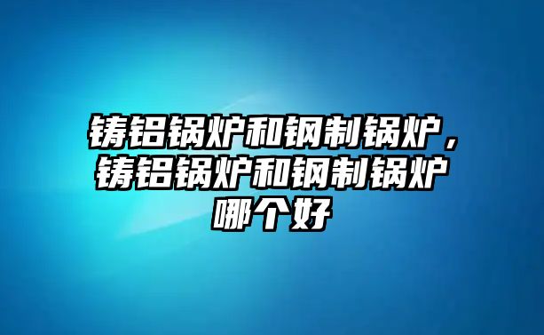 鑄鋁鍋爐和鋼制鍋爐，鑄鋁鍋爐和鋼制鍋爐哪個(gè)好