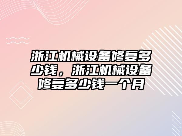 浙江機械設(shè)備修復(fù)多少錢，浙江機械設(shè)備修復(fù)多少錢一個月