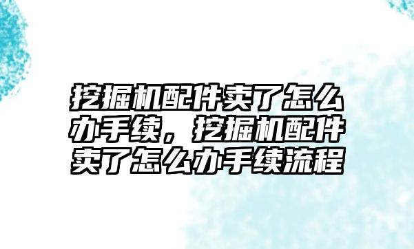 挖掘機(jī)配件賣了怎么辦手續(xù)，挖掘機(jī)配件賣了怎么辦手續(xù)流程