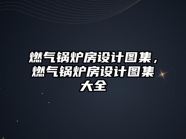 燃氣鍋爐房設(shè)計圖集，燃氣鍋爐房設(shè)計圖集大全