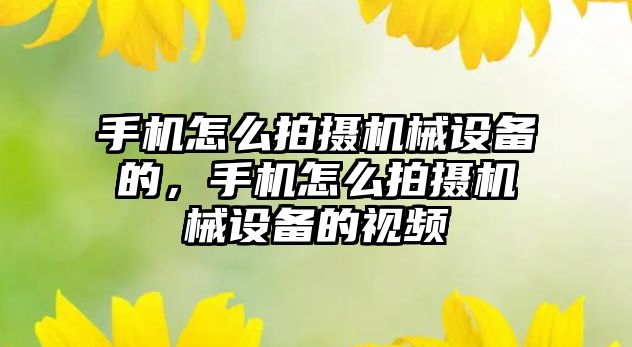 手機怎么拍攝機械設備的，手機怎么拍攝機械設備的視頻