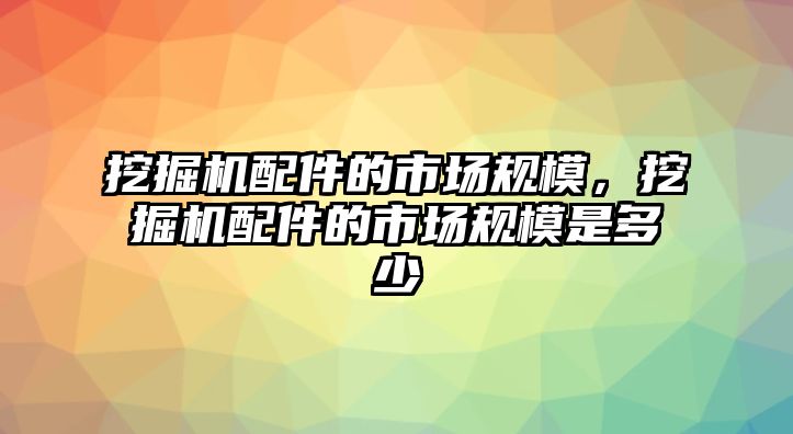 挖掘機配件的市場規(guī)模，挖掘機配件的市場規(guī)模是多少