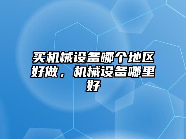 買機械設(shè)備哪個地區(qū)好做，機械設(shè)備哪里好