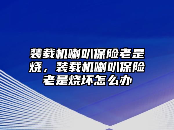 裝載機(jī)喇叭保險老是燒，裝載機(jī)喇叭保險老是燒壞怎么辦