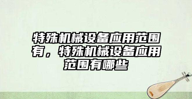 特殊機械設(shè)備應(yīng)用范圍有，特殊機械設(shè)備應(yīng)用范圍有哪些