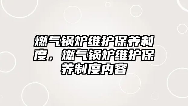 燃氣鍋爐維護保養(yǎng)制度，燃氣鍋爐維護保養(yǎng)制度內(nèi)容