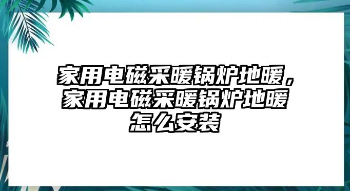 家用電磁采暖鍋爐地暖，家用電磁采暖鍋爐地暖怎么安裝