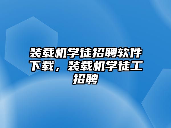 裝載機(jī)學(xué)徒招聘軟件下載，裝載機(jī)學(xué)徒工招聘