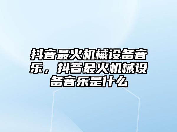 抖音最火機械設(shè)備音樂，抖音最火機械設(shè)備音樂是什么