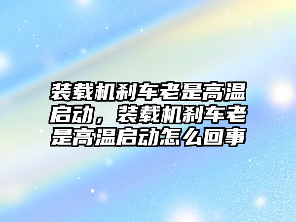 裝載機(jī)剎車(chē)?yán)鲜歉邷貑?dòng)，裝載機(jī)剎車(chē)?yán)鲜歉邷貑?dòng)怎么回事