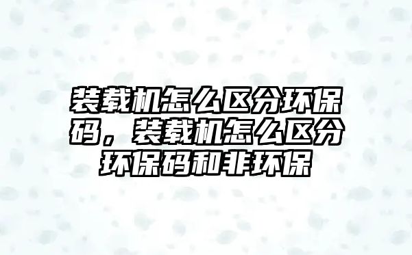 裝載機(jī)怎么區(qū)分環(huán)保碼，裝載機(jī)怎么區(qū)分環(huán)保碼和非環(huán)保