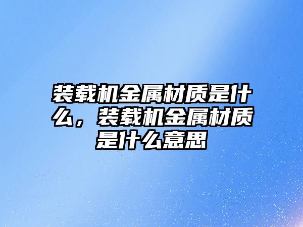 裝載機(jī)金屬材質(zhì)是什么，裝載機(jī)金屬材質(zhì)是什么意思