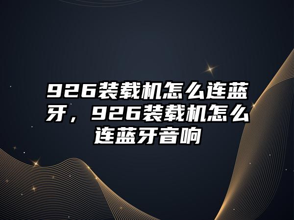 926裝載機(jī)怎么連藍(lán)牙，926裝載機(jī)怎么連藍(lán)牙音響