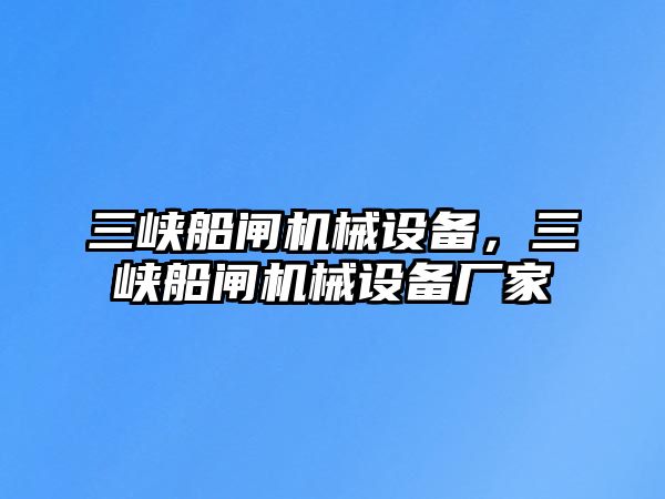 三峽船閘機械設備，三峽船閘機械設備廠家