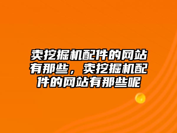 賣挖掘機配件的網(wǎng)站有那些，賣挖掘機配件的網(wǎng)站有那些呢