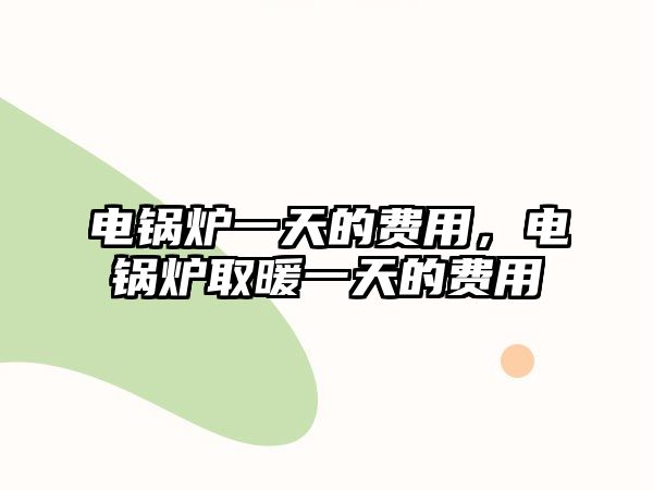 電鍋爐一天的費(fèi)用，電鍋爐取暖一天的費(fèi)用