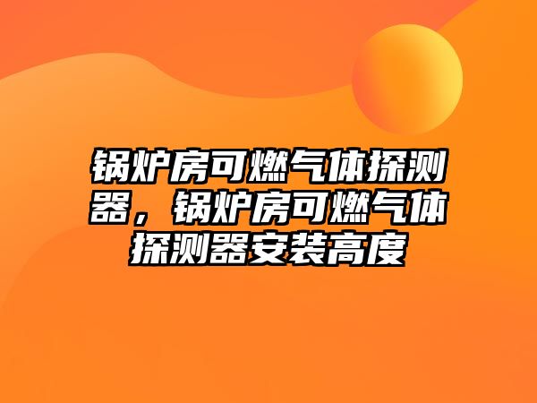 鍋爐房可燃?xì)怏w探測(cè)器，鍋爐房可燃?xì)怏w探測(cè)器安裝高度