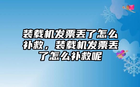 裝載機發(fā)票丟了怎么補救，裝載機發(fā)票丟了怎么補救呢