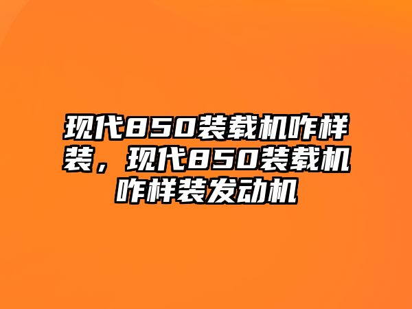 現(xiàn)代850裝載機(jī)咋樣裝，現(xiàn)代850裝載機(jī)咋樣裝發(fā)動(dòng)機(jī)