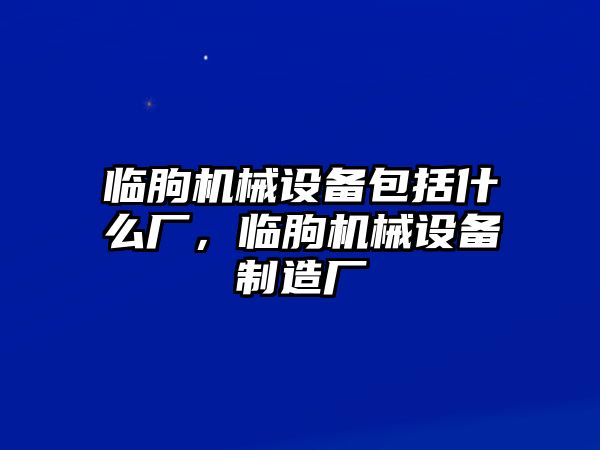 臨朐機(jī)械設(shè)備包括什么廠，臨朐機(jī)械設(shè)備制造廠