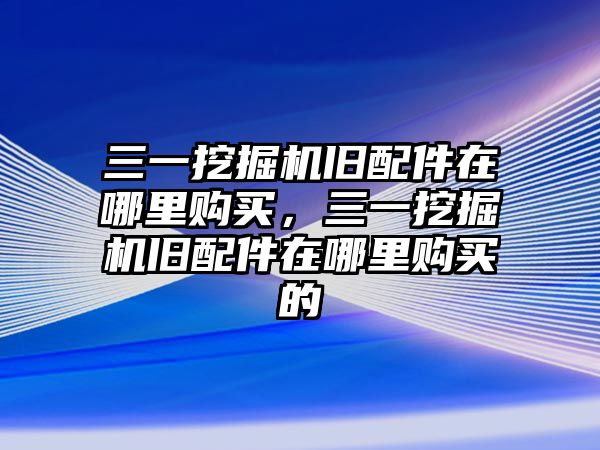 三一挖掘機(jī)舊配件在哪里購買，三一挖掘機(jī)舊配件在哪里購買的