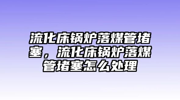 流化床鍋爐落煤管堵塞，流化床鍋爐落煤管堵塞怎么處理