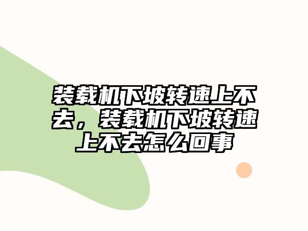 裝載機(jī)下坡轉(zhuǎn)速上不去，裝載機(jī)下坡轉(zhuǎn)速上不去怎么回事