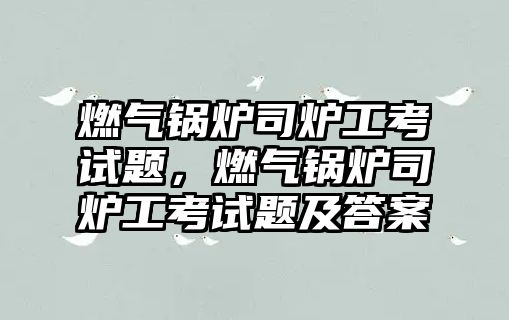 燃?xì)忮仩t司爐工考試題，燃?xì)忮仩t司爐工考試題及答案