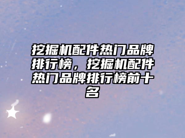 挖掘機配件熱門品牌排行榜，挖掘機配件熱門品牌排行榜前十名