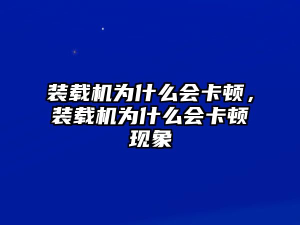 裝載機(jī)為什么會卡頓，裝載機(jī)為什么會卡頓現(xiàn)象